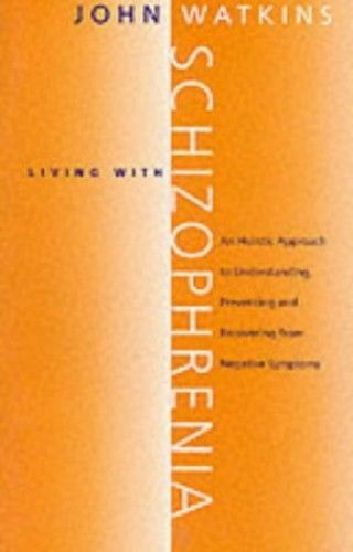 Living With Schizophrenia: An Holistic Approach To Understanding, Preventing And Recovering From Negative Symptoms