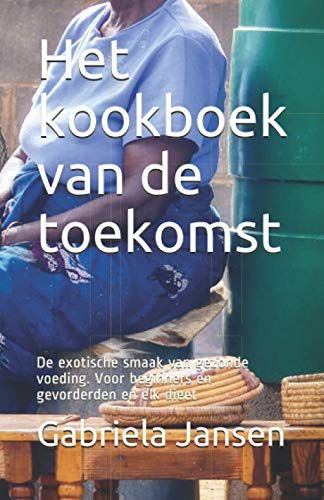 Het Kookboek Van De Toekomst: De Exotische Smaak Van Gezonde Voeding. Voor Beginners En Gevorderden En Elk Dieet