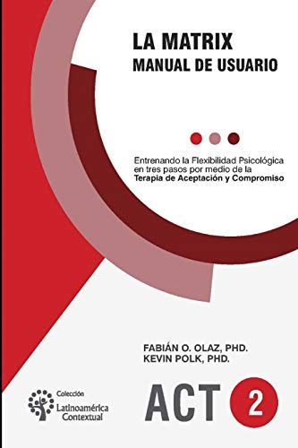 La Matrix - Manual Del Usuario: Entrenando La Flexibilidad Psicolã³Gica En Tres Pasos Por Medio De La Terapia De Aceptaciã³N Y Compromiso -Act-