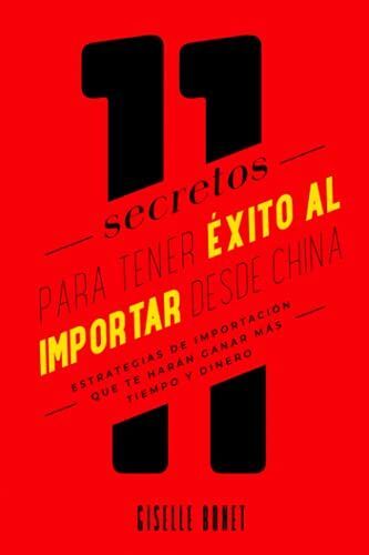 11 Secretos Para Tener Éxito Al Importar Desde China: Estrategias De Importación Que Te Harán Ganar Mas Tiempo Y Dinero