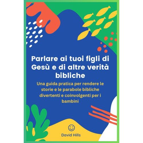 Parlare Ai Tuoi Figli Di Ges E Di Altre Verit Bibliche: Una Guida Pratica Per Rendere Le Storie E Le Parabole Bibliche Divertenti E Coinvolgenti Per I Bambini