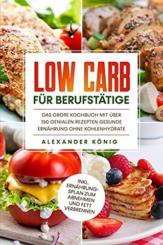 Low Carb Fã¿R Berufstã¿Tige: Das GroãE Kochbuch Mit Ã¿Ber 150 Genialen Rezepten - Gesunde Ernã¿Hrung Ohne Kohlenhydrate Inkl. Ernã¿Hrungsplan Zum Abnehmen Und Fett Verbrennen