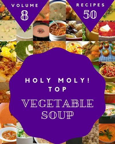 Holy Moly! Top 50 Vegetable Soup Recipes Volume 8: A Timeless Vegetable Soup Cookbook
