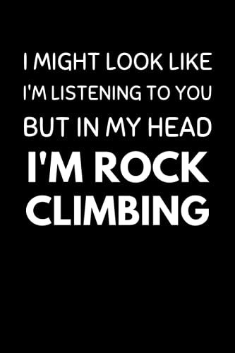 I Might Look Like I'm Listening To You But In My Head I'm Rock Climbing: Funny Rock Climbing Notebook With Lined Pages, A Great Gift Idea For Rock Climbers