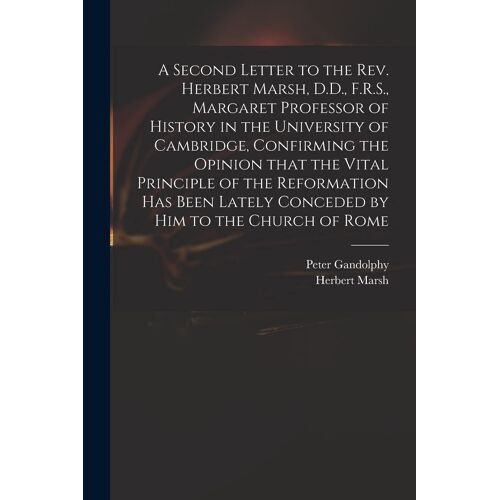A Second Letter To The Rev. Herbert Marsh, D.D., F.R.S., Margaret Professor Of History In The University Of Cambridge, Confirming The Opinion That The