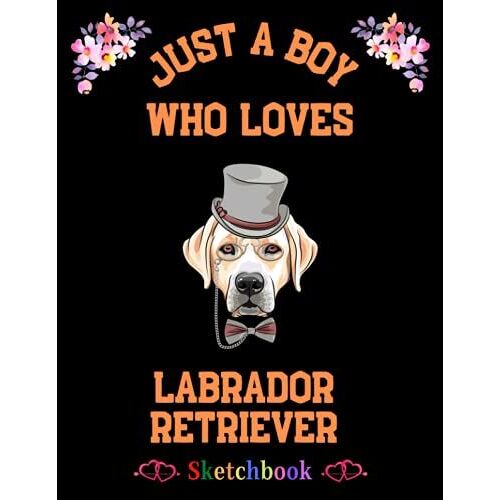 Just A Boy Who Loves Labrador Retriever: Dog Lovers Sketching & Drawing Book With Blank Paper For Drawing, Painting & Creative Doodling. Sketching Book Gift For Men, Women, Girls, Boys & Kids.