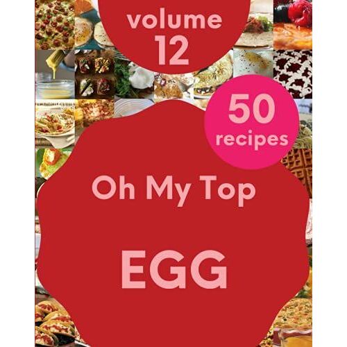 Oh My Top 50 Egg Recipes Volume 12: The Best-Ever Of Egg Cookbook