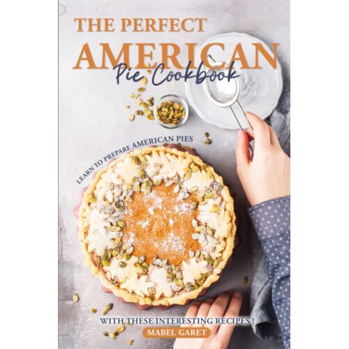 The Perfect American Pie Cookbook: Learn To Prepare American Pies With These Interesting Recipes!