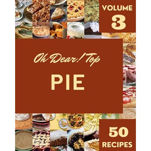 Oh Dear! Top 50 Pie Recipes Volume 3: Explore Pie Cookbook Now!