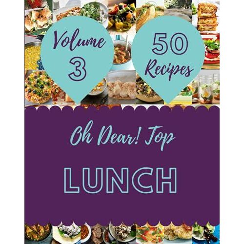 Oh Dear! Top 50 Lunch Recipes Volume 3: A Lunch Cookbook For All Generation