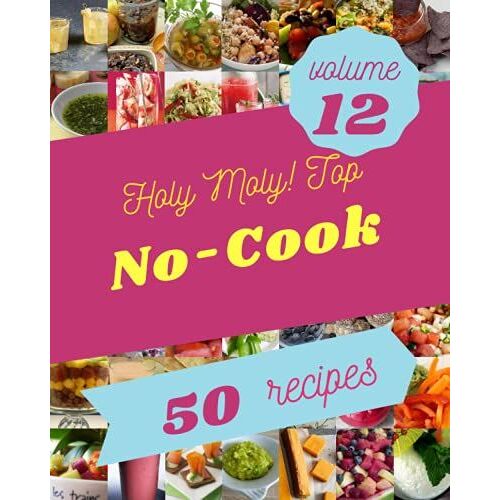 Holy Moly! Top 50 No-Cook Recipes Volume 12: A No-Cook Cookbook You Will Love