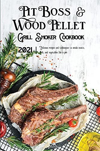 Pit Boss Wood Pellet Grill & Smoker Cookbook 2021: Delicious Recipes And Techniques To Smoke Meats, Fish, And Vegetables Like A Pro