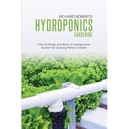 Hydroponics Gardening: How To Design And Build An Inexpensive System For Growing Plants In Water