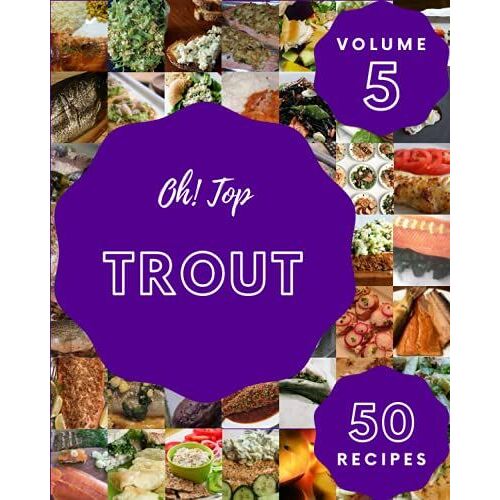 Oh! Top 50 Trout Recipes Volume 5: A Trout Cookbook For Effortless Meals