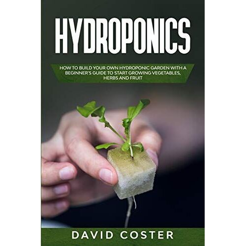 Hydroponics: How To Build Your Own Hydroponic Garden With A Beginner's Guide To Start Growing Vegetables, Herbs, And Fruit