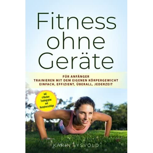 Fitness Ohne Geräte: Für Anfänger Trainieren Mit Dem Eigenen Körpergewicht Einfach, Effizient, Überall, Jederzeit