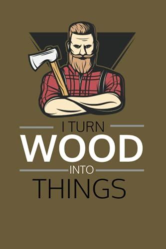 I Turn Wood Into Things: Funny Novelty Blank Composition Lined Journal Notebook To Track Woodworks And Information Perfect Way To Record Your Hobby Or ... Lined Dairy For Someone Who Love Woodworks