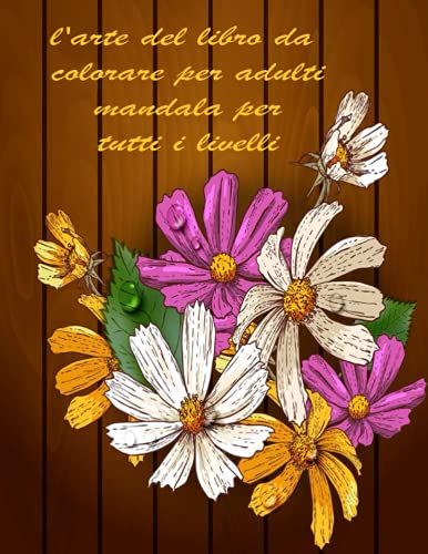 L'arte Del Libro Da Colorare Per Adulti Mandala Per Tutti I Livelli: 150 Mandala Magici Fiori | Un Libro Da Colorare Per Adulti Con Mandala Divertenti, Facili E Rilassanti