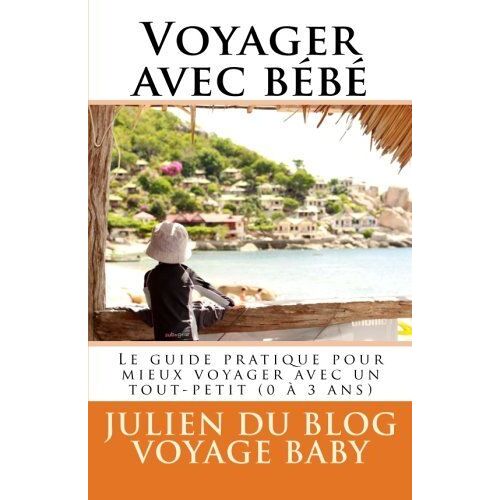 Voyager Avec BéBé - Tous Les Conseils Utiles Et Les Meilleures Astuces Pour Mieux Voyager Avec BéBé (0 à 3 Ans), Du Week-End Chez Papi Mamie Jusqu’Aux Vacances Au Bout Du Monde !