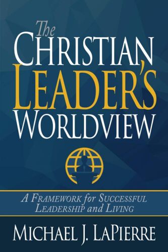 The Christian Leader's Worldview: A Framework For Successful Leadership And Living