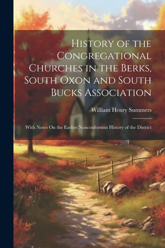 History Of The Congregational Churches In The Berks, South Oxon And South Bucks Association: With Notes On The Earlier Nonconformist History Of The Di
