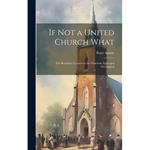 If Not A United Church What: The Reinicker Lectures At The Protestant Episcopal Theological