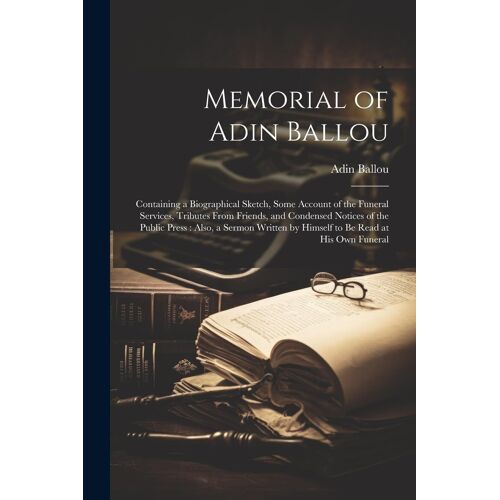Memorial Of Adin Ballou: Containing A Biographical Sketch, Some Account Of The Funeral Services, Tributes From Friends, And Condensed Notices O