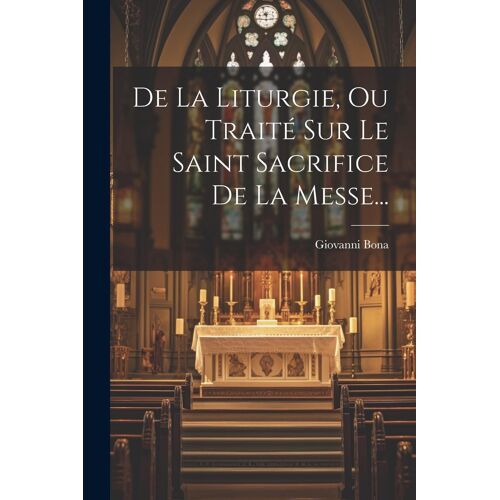 De La Liturgie, Ou Traité Sur Le Saint Sacrifice De La Messe...
