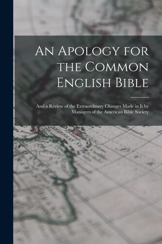 An Apology For The Common English Bible; And A Review Of The Extraordinary Changes Made In It By Managers Of The American Bible Society