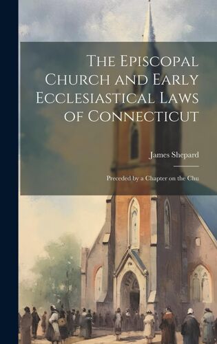 The Episcopal Church And Early Ecclesiastical Laws Of Connecticut: Preceded By A Chapter On The Chu