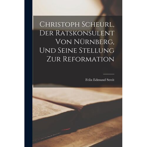 Christoph Scheurl, Der Ratskonsulent Von Nürnberg, Und Seine Stellung Zur Reformation