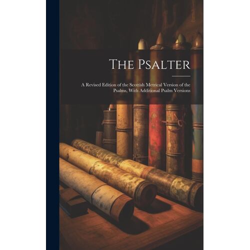 The Psalter: A Revised Edition Of The Scottish Metrical Version Of The Psalms, With Additional Psalm Versions