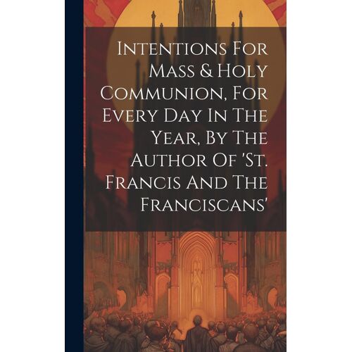 Intentions For Mass & Holy Communion, For Every Day In The Year, By The Author Of 'st. Francis And The Franciscans'