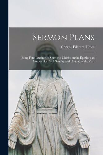Sermon Plans: Being Four Outlines Of Sermons, Chiefly On The Epistles And Gospels, For Each Sunday And Holiday Of The Year