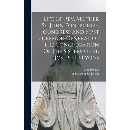 Life Of Rev. Mother St. John Fontbonne, Foundress And First Superior-General Of The Congregation Of The Sisters Of St. Joseph In Lyons