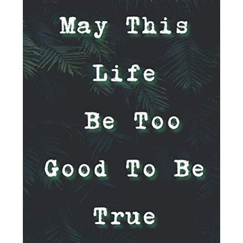 May This Life Be Too Good To Be True: Inspirational Notebook Journal To Write In For The Woman And Man. 160 Pages 7.5 X 9.75 Inches
