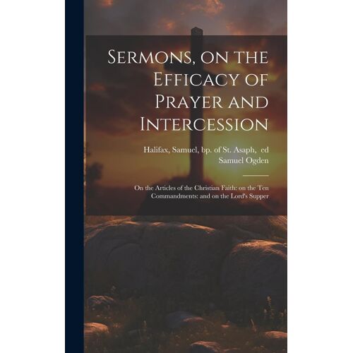 Sermons, On The Efficacy Of Prayer And Intercession: On The Articles Of The Christian Faith: On The Ten Commandments: And On The Lord's Supper