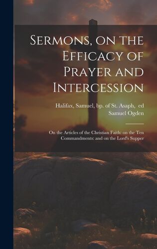 Sermons, On The Efficacy Of Prayer And Intercession: On The Articles Of The Christian Faith: On The Ten Commandments: And On The Lord's Supper