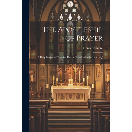 The Apostleship Of Prayer [Microform]: A Holy League Of Christian Hearts United With The Heart Of J