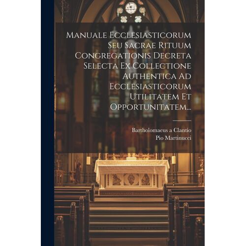 Manuale Ecclesiasticorum Seu Sacrae Rituum Congregationis Decreta Selecta Ex Collectione Authentica Ad Ecclesiasticorum Utilitatem Et Opportunitatem..