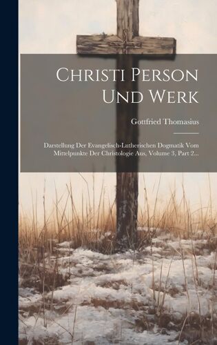 Christi Person Und Werk: Darstellung Der Evangelisch-Lutherischen Dogmatik Vom Mittelpunkte Der Christologie Aus, Volume 3, Part 2...
