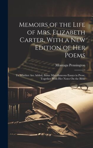 Memoirs Of The Life Of Mrs. Elizabeth Carter, With A New Edition Of Her Poems: To Whither Are Added, Some Miscellaneous Essays In Prose, Together With