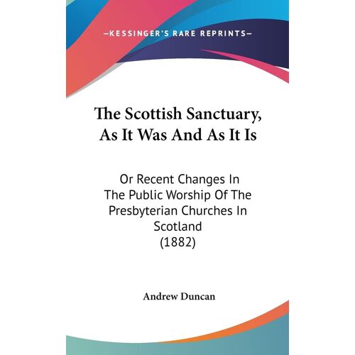 The Scottish Sanctuary, As It Was And As It Is: Or Recent Changes In The Public Worship Of The Presbyterian Churches In Scotland (1882)
