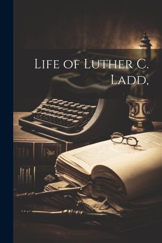 Life Of Luther C. Ladd,