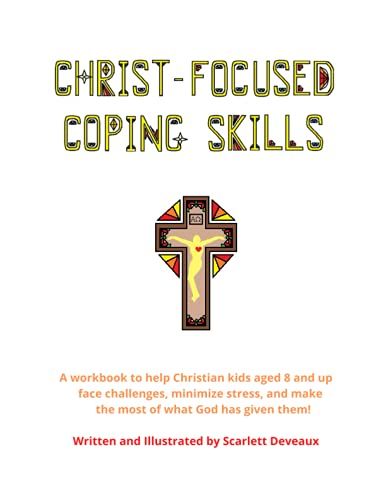 Christ-Focused Coping Skills: A Workbook To Help Christian Kids Aged 8 And Up To Face Challenges, Minimize Stress, And Make The Most Of What God Has Given Them!