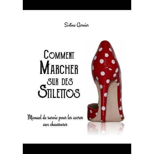 Comment Marcher Sur Des Stilettos - Manuel De Survie Pour Les Accros Aux Chaussures