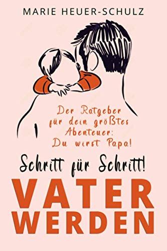 Schritt Für Schritt! Vater Werden: Der Ratgeber Für Dein Größtes Abenteuer: Du Wirst Papa!