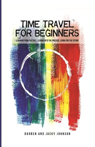Time Travel For Beginners: Learning From The Past, Leaning Into The Present, Living For The Future