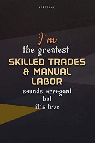 Lined Notebook Journal I'm The Greatest Skilled Trades & Manual Labor Sounds Arrogant But It's True: Business, 6x9 Inch, Happy, Work List, Teacher, Over 100 Pages, Paycheck Budget, Homeschool