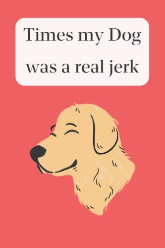 Times My Dog Was A Real Jerk: Funny Gag Notebook Journal For Friends, Co-Workers, Family And Dogs Lovers.